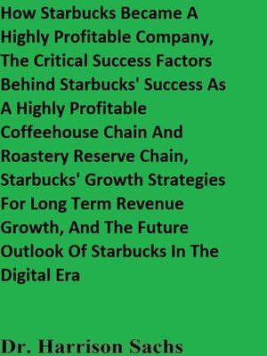 cover image of How Starbucks Became a Highly Profitable Company, the Critical Success Factors Behind Starbucks' Success As a Highly Profitable Coffeehouse Chain and Roastery Reserve Chain, and Starbucks' Growth Strategies For Long Term Revenue Growth